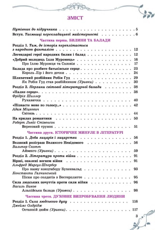 ЗМІСТ
Путівник до підручника............................................................................. 5
Вступ. Таємниці перекладацької майст ерност і.................................. 6
Частина перша. БИЛИНИ ТА БАЛАДИ
Розділ 1. Там, де історія переплітається
з народною фантазією............................................................................... 12
Легендарні герої народних билин і бал ад...............................................12
«Добрий молодець Ілля М уромець»..........................................................16
Про Іллю Муромця та Соловія..........................................................17
Балада про розбите батьківське серце......................................................23
Король Лір і його дочки.....................................................................24
Шляхетний розбійник Робін Г у д .............................................................29
Як Робін Гуд став розбійником (Уривки)...................................... ЗО
Розділ 2. Перлини світової літературної б а л а д и ............................ 38
«Палке серце».................................................................................................38
Фрідріх Шиллер
Рукавичка............................................................................................40
«Пізнаєте мене по голосу...»........................................................................42
Адам Міцкевич
Світязь................................................................................................... 44
На крилах ром ан ти к и ...............................................................................50
Роберт Льюіс Стівенсон
Вересовий трунок................................................................................ 51
Частина друга. ІСТОРИЧНЕ МИНУЛЕ В ЛІТЕРАТУРІ
Розділ 1. Доба лицарів і лиц арст ва......................................................56
Великий розіграш Великого Невідомого ...............................................56
Вальтер Скотт
Айвенго (Уривки)................................................................................ 59
Розділ 2. Література проти війни......................................................... 91
Вірші, опалені вогнем в ій н и .................................................................... 91
Альфред Маргул-Шпербер
Про назву концтабору Бухенвальд..................................................93
Константи Галчинський
Пісня про солдатів з Вестерплятте..................................................95
Сила людських почуттів проти сили в ій н и ...........................................96
Василь Биков
Альпійська балада (Уривки)............................................................. 98
Частина третя. ДУХОВНЕ ВИПРОБУВАННЯ ЛЮДИНИ
Розділ 1. Сила людського д у х у ............................................................ 116
Джеймс Олдрідж
Останній дюйм (Уривки)................................................................... 117
 