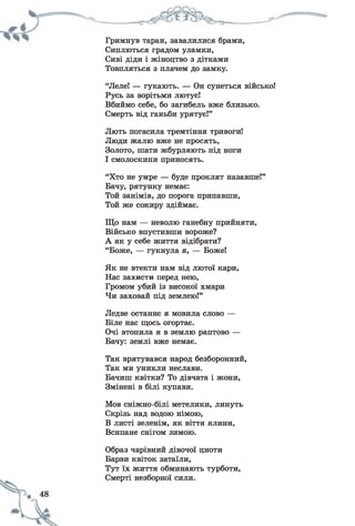 Гримнув таран, завалилися брами,
Сиплються градом уламки,
Сиві діди і жіноцтво з дітками
Товпляться з плачем до замку.
“Леле! — гукають. — Он сунеться військо!
Русь за ворітьми лютує!
Вбиймо себе, бо загибель вже близько.
Смерть від ганьби урятує!”
Лють погасила тремтіння тривоги!
Люди жалю вже не просять,
Золото, шати жбурляють під ноги
І смолоскипи приносять.
“Хто не умре — буде проклят назавше!”
Бачу, рятунку немає:
Той занімів, до порога припавши,
Той же сокиру здіймає.
Що нам — неволю ганебну прийняти,
Військо впустивши вороже?
А як у себе життя відібрати?
“Боже, — гукнула я, — Боже!
Як не втекти нам від лютої кари,
Нас захисти перед нею,
Громом убий із високої хмари
Чи заховай під землею!”
Ледве останнє я мовила слово —
Біле нас щось огортає.
Очі втопила я в землю раптово —
Бачу: землі вже немає.
Так врятувався народ безборонний,
Так ми уникли неслави.
Бачиш квітки? То дівчата і жони,
Змінені в білі купави.
Мов сніжно-білі метелики, линуть
Скрізь над водою німою,
В листі зеленім, як віття ялини,
Всипане снігом зимою.
Образ чарівний дівочої цноти
Барви квіток затаїли,
Тут їх життя обминають турботи,
Смерті незборної сили.
 