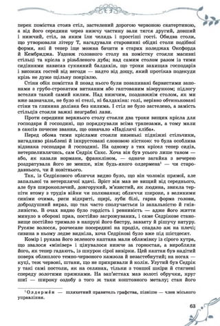 а від його середини через нижчу частину зали тягся другий, довший
і нижчий, стіл, за яким їли челядь і простіші гості. Обидва столи,
що утворювали літеру Т, нагадували старовинні обідні столи подібної
форми, які й тепер іще можна бачити в старих коледжах Оксфорда
й Кембриджа. Уздовж головного столу на помістку стояли масивні
стільці та крісла з різьбленого дуба; над самим столом разом із тими
сидіннями нависав сукняний балдахін, що трохи захищав господарів
і високих гостей від негоди — надто від дощу, який протікав подекуди
крізь не дуже щільну покрівлю.
Стіни обік помістка й позад нього були позапинані барвистими запо­
нами з грубо-строкатим витканим або гаптованим візерунком; підлогу
встеляв такий самий килим. Над нижчим, поздовжнім столом, як ми
вже зазначали, не було ні стелі, ні балдахіна: голі, нерівно обтиньковані
стіни та глиняна долівка без килима. І стіл не було застелено, а замість
стільців стояли важкі незграбні лави.
Проти середини верхнього столу стояли два трохи вищих крісла для
господаря й господині, що порядкували всіма трапезами, а тому мали
в саксів почесне звання, що означало «Наділячі хліба».
Перед обома тими кріслами стояли низенькі підніжні стільчики,
вигадливо різьблені й інкрустовані слоновою кісткою: то була особлива
відзнака господаря й господині. На одному з тих крісел тепер сидів,
нетерпеливлячись, сам Седрік Сакс. Хоча він був усього лише таном —
або, як казали нормани, Франкліном, — одначе загайка з вечерею
роздратувала його не менше, ніж будь-якого олдермена1 — чи старо­
давнього, чи й новітнього.
Так, із Седрікового обличчя видно було, що він чоловік прямої, але
запальної та нетерплячої вдачі. Зріст він мав не вищий від середнього,
але був широкоплечий, довгорукий, м’язистий, як людина, звикла тер­
піти втому з трудів війни чи полювання; обличчя широке, з великими
синіми очима, риси відкриті, щирі, зуби білі, гарна форма голови,
добродушний вираз, що так часто сполучається із запальністю й гнів­
ливістю. В очах видно було гордість і ревнивість — адже його життя
минуло в обороні прав, постійно загрожуваних, і саме Седрікове стано­
вище постійно тримало в напрузі його бистру, завзяту й рішучу натуру.
Русяве волосся, розчесане посередині на проділ, спадало аж на плечі;
сивина в ньому ледве видніла, хоча Седрікові було вже під шістдесят.
Комір і рукава його зеленого каптана мали облямівку із сірого хутра,
що звалося «мінівер» і цінувалося нижче за горностая, а виробляли
його, як тепер гадають, із шкурок сірої вивірки. Цей каптан був надітий
поверх облиплого темно-червоного камзола й незастебнутий; на ногах —
куці, теж червоні, штани, що не прикривали й колін. Узутий був Седрік
у такі самі постоли, як на селянах, тільки з тоншої шкіри й стягнені
спереду золотими пряжками. На зап’ястках мав золоті обручки, круг
шиї — широку оздобу з того ж таки коштовного металу; стан його
•Олдермен — шляхетний правитель графства, пізніше — член
управління.
 