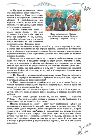 — Варта, пильнуйте його! —
звелів принц Джон. — Він уже
злякався, і я б не хотів, щоб він
утік від випроби. А ви, хлопці,
стріляйте сміливо: он у тім шатрі
Кадр з кінофільму «Балада
про доблесного лицаря Айвенго»
(режисер С. Тарасов, 1982 р.)
після змагання на вас чекатиме
почесний олень і барильце вина.
Лучники насамперед кинули жеребок, у якому порядку стріляти,
і кожен мав випустити по три стріли поспіль. Змаганням порядкував
один з підлеглих розпорядників грища, бо два головних розпорядники
втратили б повагу, якби опустилися до того, щоб наглядати за забавою
простих йоменів.
Лучники один за одним виходили і хвацько, по-йоменському, випус­
кали свої стріли. З двадцяти чотирьох стріл десять влучили в ціль,
а решта вгородилися в мішень так близько від середини, що це теж
можна було визнати за добрий постріл, як зважити відстань до мішені.
З десяти стріл, що вгородилися в неї, дві у внутрішньому кружалі
належали Губертові, лісничому на службі в Мальвуазена, і переможцем
оголосили його.
— Ну, Локслі, — з лихою посмішкою мовив принц Джон до сміливого
йомена, — спробуєш позмагатися з Губертом чи віддаси лука, перев’язь
і сагайдак молодому розпорядникові?
— Коли інакше не можна, спробую свого щастя, — відказав Локслі, —
тільки з умовою: якщо я двічі влучу в Губертову ціль, хай він один раз
влучить у ту, що поставлю йому я.
— Справедливо, — погодився принц Джон, — і я тобі не відмовлю.
А тобі, Губерте, якщо провчиш оцього хвалька, я насиплю повного рога
сріблом.
— Людина може здобути тільки те, на що здатна, — відказав
Губерт. — Але мій дід добре стріляв з довгого лука під Гастінгсом, і я
сподіваюся, що не зганьблю його пам’яті.
Мішень замінили на свіжу — таку саму завбільшки. Губерт, як
переможець у попередній випробі, мав право стріляти першим. Він
прицілився дуже старанно, довго вимірюючи оком відстань, а лука
тримаючи в руці вже нап’ятого, з накладеною на тятиву стрілою.
Нарешті ступив крок уперед, піднявши лука випростаною лівою
рукою, так що його середина, затиснута в кулаку, опинилася проти
обличчя, і правицею відтяг тятиву аж до свого вуха. Стріла свиснула
в повітрі й устромилася у внутрішньому кружалі, але не в самій його
середині.
 