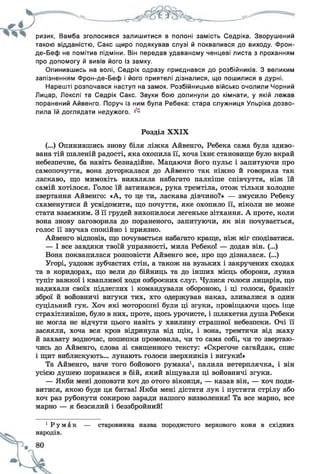 ризик, Вамба зголосився залишитися в полоні замість Седріка. Зворушений
такою відданістю, Сакс щиро подякував слузі й поквапився до виходу. Фрон-
де-Беф не помітив підміни. Він передав удаваному ченцеві листа з проханням
про допомогу й вивів його із замку.
Опинившись на волі, Седрік одразу приєднався до розбійників. З великим
запізненням Фрон-де-Беф і його приятелі дізналися, що пошилися в дурні.
Нарешті розпочався наступ на замок. Розбійницьке військо очолили Чорний
Лицар, Локслі та Седрік Сакс. Звуки бою долинули до кімнати, у якій лежав
поранений Айвенго. Поруч із ним була Ребека: стара служниця Ульріка дозво­
лила їй доглядати недужого. ^
Розділ XXIX
(...) Опинившись знову біля ліжка Айвенго, Ребека сама була здиво­
вана тій шаленій радості, яка охопила її, хоча їхнє становище було вкрай
небезпечне, ба навіть безнадійне. Мацаючи його пульс і запитуючи про
самопочуття, вона доторкалася до Айвенго так ніжно й говорила так
ласкаво, що мимохіть виявляла набагато палкіше співчуття, ніж їй
самій хотілося. Голос їй затинався, рука тремтіла, отож тільки холодне
звертання Айвенго: «А, то це ти, ласкава дівчино?» — змусило Ребеку
схаменутися й усвідомити, що почуття, яке охопило її, ніколи не може
стати взаємним. З її грудей вихопилося легеньке зітхання. А проте, коли
вона знову заговорила до пораненого, запитуючи, як він почувається,
голос її звучав спокійно і приязно.
Айвенго відповів, що почувається набагато краще, ніж міг сподіватися.
— І все завдяки твоїй управності, мила Ребеко! — додав він. (...)
Вона поквапилася розповісти Айвенго все, про що дізналася. (...)
Угорі, уздовж зубчастих стін, а також на вузьких і закручених сходах
та в коридорах, що вели до бійниць та до інших місць оборони, лунав
тупіт важкої і квапливої ходи озброєних слуг. Чулися голоси лицарів, що
надихали своїх підлеглих і командували обороною, і ці голоси, брязкіт
зброї й войовничі вигуки тих, хто одержував наказ, зливалися в один
суцільний гук. Хоч які моторошні були ці згуки, провіщаючи щось іще
страхітливіше, було в них, проте, щось урочисте, і шляхетна душа Ребеки
не могла не відчути цього навіть у хвилину страшної небезпеки. Очі її
засяяли, хоча вся кров відринула від щік, і вона, тремтячи від жаху
й захвату водночас, пошепки промовила, чи то сама собі, чи то звертаю­
чись до Айвенго, слова зі священного тексту: «Скрегоче сагайдак, спис
і щит виблискують... лунають голоси зверхників і вигуки!»
Та Айвенго, наче того бойового румака1, палила нетерплячка, і він
усією душею поривався в бій, який віщували ці войовничі згуки.
— Якби мені доповзти хоч до отого віконця, — казав він, — хоч поди­
витися, якою буде ця битва! Якби мені дістати лук і пустити стрілу або
хоч раз рубонути сокирою заради нашого визволення! Та все марно, все
марно — я безсилий і беззбройний!
1 Р у м а к — старовинна назва породистого верхового коня в східних
народів.
 