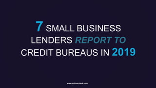 www.onlinecheck.com
7 SMALL BUSINESS
LENDERS REPORT TO
CREDIT BUREAUS IN 2019
 