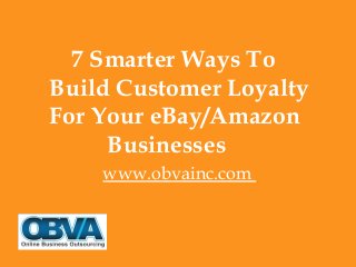 7 Smarter Ways To
Build Customer Loyalty
For Your eBay/Amazon
Businesses
www.obvainc.com
 