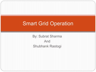 By: Subrat Sharma
And
Shubhank Rastogi
Smart Grid Operation
 