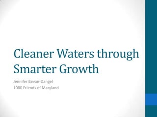 Cleaner Waters through
Smarter Growth
Jennifer Bevan-Dangel
1000 Friends of Maryland
 