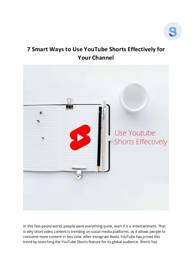 7 Smart Ways to Use YouTube Shorts Effectively for
Your Channel
In this fast-paced world, people want everything quick, even if it is entertainment. That
is why short video content is trending on social media platforms, as it allows people to
consume more content in less time. After Instagram Reels, YouTube has joined this
trend by launching the YouTube Shorts feature for its global audience. Shorts has
 