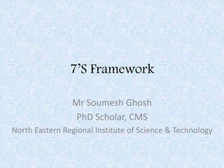 7’S Framework
Mr Soumesh Ghosh
PhD Scholar, CMS
North Eastern Regional Institute of Science & Technology
 