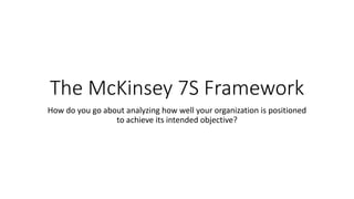 The McKinsey 7S Framework
How do you go about analyzing how well your organization is positioned
to achieve its intended objective?
 