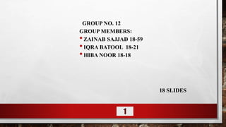 GROUP NO. 12
GROUP MEMBERS:
•ZAINAB SAJJAD 18-59
•IQRA BATOOL 18-21
•HIBA NOOR 18-18
18 SLIDES
1
 