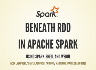 BENEATH RDD
IN APACHE SPARK
USING SPARK-SHELL AND WEBUI
/ / /JACEK LASKOWSKI @JACEKLASKOWSKI GITHUB MASTERING APACHE SPARK NOTES
 