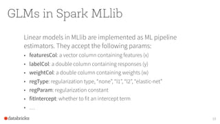 GLMs in Spark MLlib
Linear models in MLlib are implemented as ML pipeline
estimators. They accept the following params:
• ...