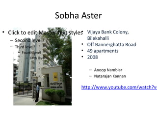 Sobha Aster
                                 •
• Click to edit Master text styles Vijaya Bank Colony,
   – Second level                  Bilekahalli
   – Third level                 • Off Bannerghatta Road
       • Fourth level            • 49 apartments
           – Fifth level         • 2008

                                     – Anoop Nambiar
                                     – Natarajan Kannan

                                 http://www.youtube.com/watch?v=
 