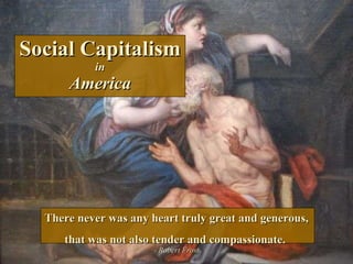 Social Capitalism in America There never was any heart truly great and generous, that was not also tender and compassionate.  - Robert Frost 