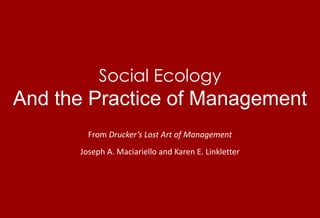 Social EcologyAnd the Practice of Management From Drucker’s Lost Art of Management Joseph A. Maciariello and Karen E. Linkletter 