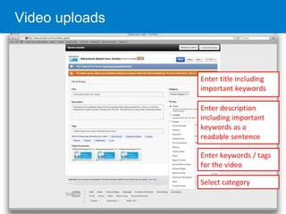 Video uploads
Enter title including
important keywords
Enter keywords / tags
for the video
Select category
Enter description
including important
keywords as a
readable sentence
 