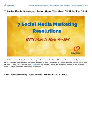 o2-v2.com http://www.o2-v2.com/en/blog/7-social-media-marketing-resolutions-you-need-to-make-for-2015
7 Social Media Marketing Resolutions You Need To Make For 2015
As 2014 has ended it's time to think of making our New Year's Resolutions! For some it may be to finally make use of
that gym membership that's been gathering dust, and for others it could be to clear out those old clothes you've been
meaning to get rid of. However here at Oxygen 2.0 we're making social media strategy resolutions, and I'm going to
share 7 that you should be considering this year too...
Social Media Marketing Trends In 2015 That You Need To Follow
 