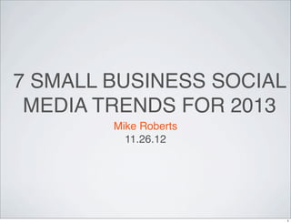 7 SMALL BUSINESS SOCIAL
 MEDIA TRENDS FOR 2013
        Mike Roberts
          11.26.12




                          1
 