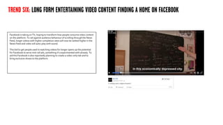 TREND SIX: LONG FORM ENTERTAINING VIDEO CONTENT FINDING A HOME ON FACEBOOK
Facebook is taking on TV, hoping to transform h...