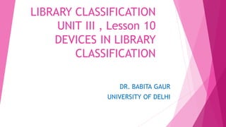 LIBRARY CLASSIFICATION
UNIT III , Lesson 10
DEVICES IN LIBRARY
CLASSIFICATION
DR. BABITA GAUR
UNIVERSITY OF DELHI
 