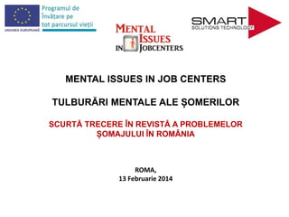 MENTAL ISSUES IN JOB CENTERS
TULBURĂRI MENTALE ALE ȘOMERILOR
SCURTĂ TRECERE ÎN REVISTĂ A PROBLEMELOR
ȘOMAJULUI ÎN ROMÂNIA
ROMA,
13 Februarie 2014
 