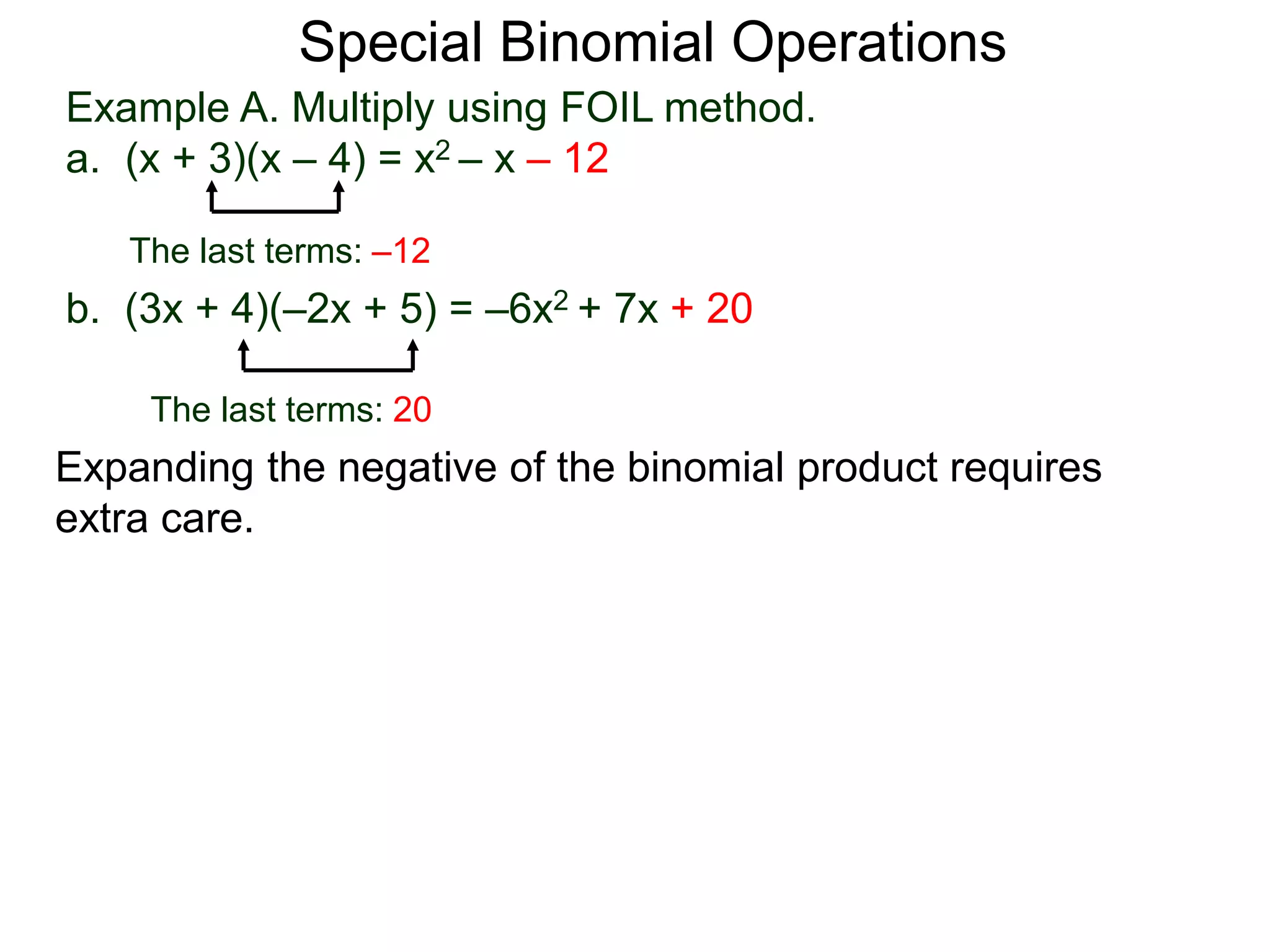 Special Binomial Operations
b. (3x + 4)(–2x + 5) = –6x2 + 7x + 20
Example A. Multiply using FOIL method.
a. (x + 3)(x – 4) = x2 – x – 12
The last terms: 20
The last terms: –12
Expanding the negative of the binomial product requires
extra care.
 