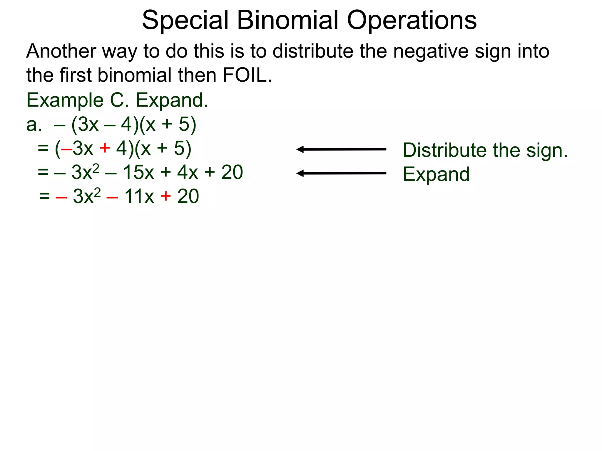 Special Binomial Operations
Another way to do this is to distribute the negative sign into
the first binomial then FOIL.
Example C. Expand.
a. – (3x – 4)(x + 5)
= (–3x + 4)(x + 5)
= – 3x2 – 15x + 4x + 20
= – 3x2 – 11x + 20
Distribute the sign.
Expand
 
