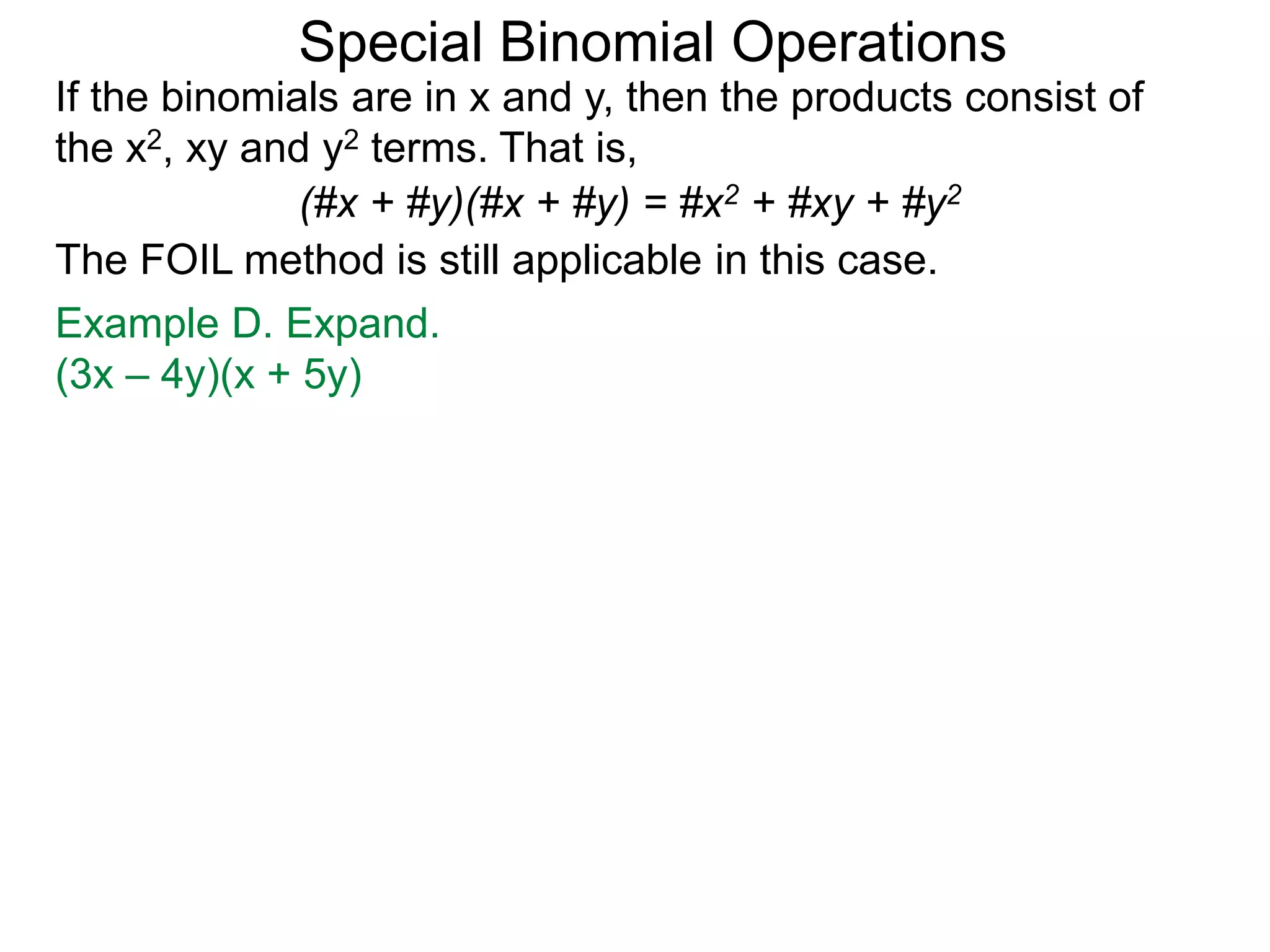 Special Binomial Operations
If the binomials are in x and y, then the products consist of
the x2, xy and y2 terms. That is,
Example D. Expand.
(3x – 4y)(x + 5y)
(#x + #y)(#x + #y) = #x2 + #xy + #y2
The FOIL method is still applicable in this case.
 