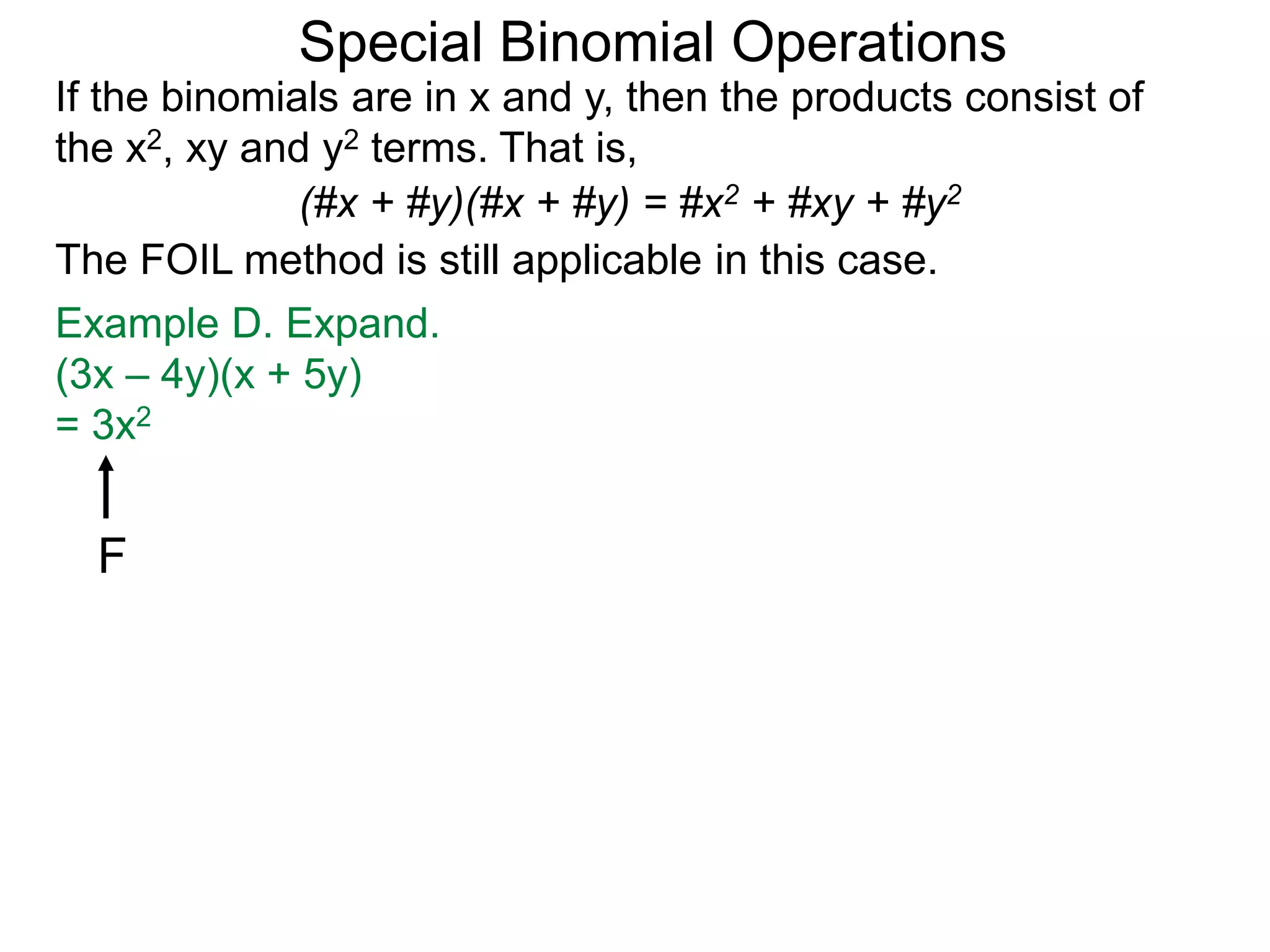 Special Binomial Operations
If the binomials are in x and y, then the products consist of
the x2, xy and y2 terms. That is,
Example D. Expand.
(3x – 4y)(x + 5y)
= 3x2
(#x + #y)(#x + #y) = #x2 + #xy + #y2
The FOIL method is still applicable in this case.
F
 