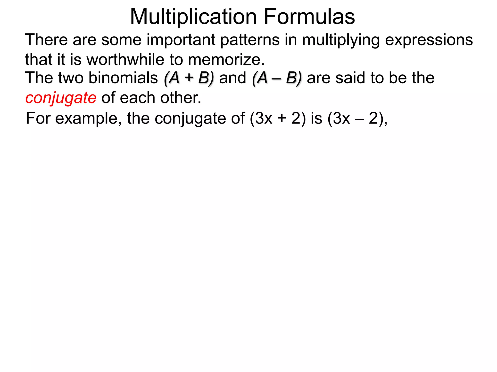 The two binomials (A + B) and (A – B) are said to be the
conjugate of each other.
For example, the conjugate of (3x + 2) is (3x – 2),
There are some important patterns in multiplying expressions
that it is worthwhile to memorize.
Multiplication Formulas
 