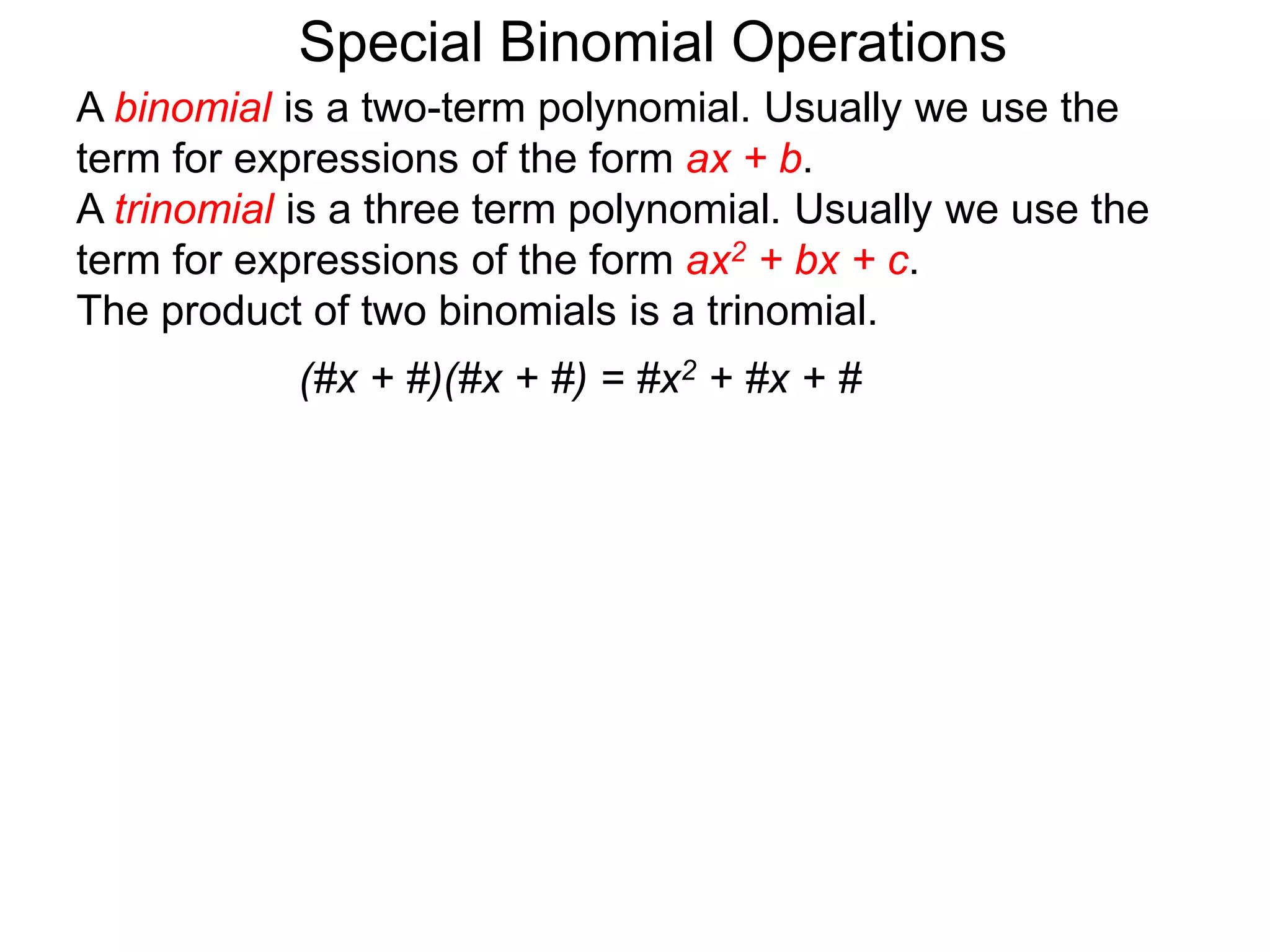 A binomial is a two-term polynomial. Usually we use the
term for expressions of the form ax + b.
A trinomial is a three term polynomial. Usually we use the
term for expressions of the form ax2 + bx + c.
The product of two binomials is a trinomial.
(#x + #)(#x + #) = #x2 + #x + #
Special Binomial Operations
 
