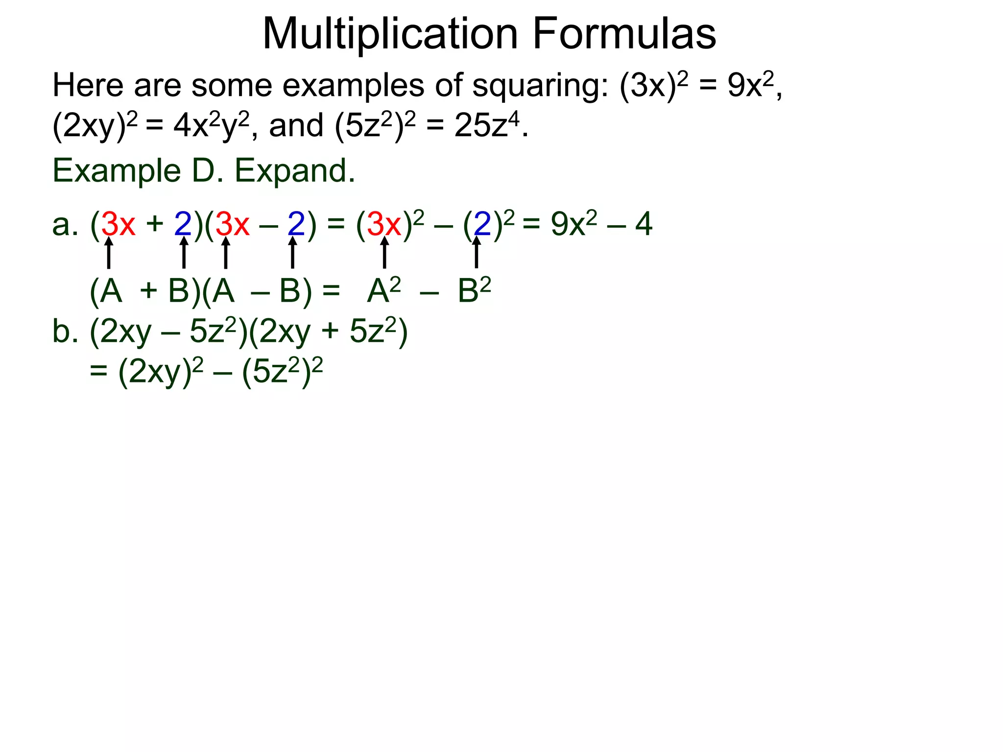 Multiplication Formulas
Example D. Expand.
a. (3x + 2)(3x – 2) = (3x)2 – (2)2 = 9x2 – 4
(A + B)(A – B) = A2 – B2
b. (2xy – 5z2)(2xy + 5z2)
= (2xy)2 – (5z2)2
Here are some examples of squaring: (3x)2 = 9x2,
(2xy)2 = 4x2y2, and (5z2)2 = 25z4.
 