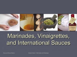 Soup and Sauce BasicsSoup and Sauce Basics Session Seven - Marinades and DressingsSession Seven - Marinades and Dressings
Marinades, Vinaigrettes,Marinades, Vinaigrettes,
and International Saucesand International Sauces
 