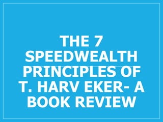 THE 7
SPEEDWEALTH
PRINCIPLES OF
T. HARV EKER- A
BOOK REVIEW
 