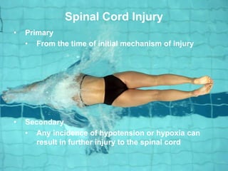Spinal Cord Injury
• Primary
• From the time of initial mechanism of injury
• Secondary
• Any incidence of hypotension or hypoxia can
result in further injury to the spinal cord
 