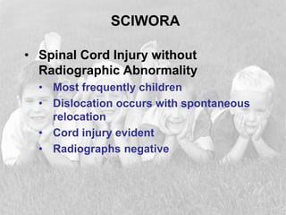 SCIWORA
• Spinal Cord Injury without
Radiographic Abnormality
• Most frequently children
• Dislocation occurs with spontaneous
relocation
• Cord injury evident
• Radiographs negative
 