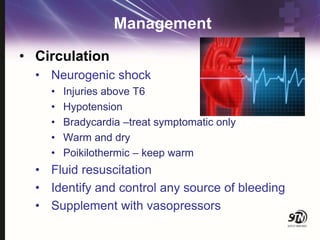 Management
• Circulation
• Neurogenic shock
• Injuries above T6
• Hypotension
• Bradycardia –treat symptomatic only
• Warm and dry
• Poikilothermic – keep warm
• Fluid resuscitation
• Identify and control any source of bleeding
• Supplement with vasopressors
 