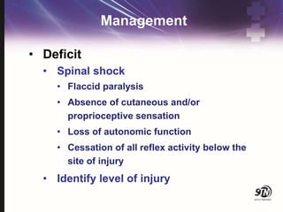 Management
• Deficit
• Spinal shock
• Flaccid paralysis
• Absence of cutaneous and/or
proprioceptive sensation
• Loss of autonomic function
• Cessation of all reflex activity below the
site of injury
• Identify level of injury
 