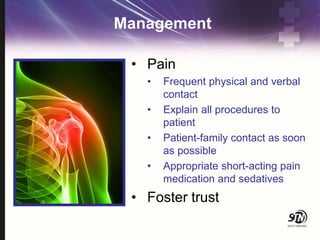 Management
• Pain
• Frequent physical and verbal
contact
• Explain all procedures to
patient
• Patient-family contact as soon
as possible
• Appropriate short-acting pain
medication and sedatives
• Foster trust
 