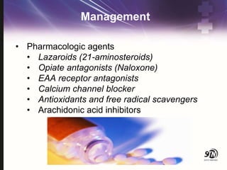 Management
• Pharmacologic agents
• Lazaroids (21-aminosteroids)
• Opiate antagonists (Naloxone)
• EAA receptor antagonists
• Calcium channel blocker
• Antioxidants and free radical scavengers
• Arachidonic acid inhibitors
 