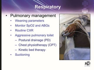 Respiratory
• Pulmonary management
• Weaning parameters
• Monitor SpO2 and ABGs
• Routine CXR
• Aggressive pulmonary toilet
– Postural drainage (PD)
– Chest physiotherapy (CPT)
– Kinetic bed therapy
• Suctioning
 