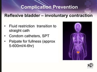 Complication Prevention
• Fluid restriction transition to
straight cath
• Condom catheters, SPT
• Palpate for fullness (approx
5-600ml/4-6hr)
Reflexive bladder – involuntary contraction
 