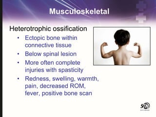 Musculoskeletal
Heterotrophic ossification
• Ectopic bone within
connective tissue
• Below spinal lesion
• More often complete
injuries with spasticity
• Redness, swelling, warmth,
pain, decreased ROM,
fever, positive bone scan
 