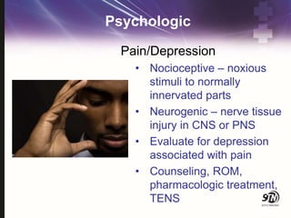 Psychologic
Pain/Depression
• Nocioceptive – noxious
stimuli to normally
innervated parts
• Neurogenic – nerve tissue
injury in CNS or PNS
• Evaluate for depression
associated with pain
• Counseling, ROM,
pharmacologic treatment,
TENS
 