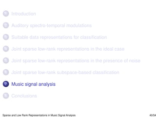 1     Introduction

 2     Auditory spectro-temporal modulations

 3     Suitable data representations for classiﬁcation

 4     Joint sparse low-rank representations in the ideal case

 5     Joint sparse low-rank representations in the presence of noise

 6     Joint sparse low-rank subspace-based classiﬁcation

 7     Music signal analysis

 8     Conclusions


Sparse and Low Rank Representations in Music Signal Analysis            40/54
 