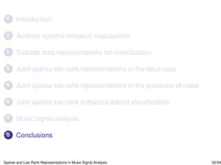 1     Introduction

 2     Auditory spectro-temporal modulations

 3     Suitable data representations for classiﬁcation

 4     Joint sparse low-rank representations in the ideal case

 5     Joint sparse low-rank representations in the presence of noise

 6     Joint sparse low-rank subspace-based classiﬁcation

 7     Music signal analysis

 8     Conclusions


Sparse and Low Rank Representations in Music Signal Analysis            52/54
 