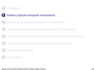 1     Introduction

 2     Auditory spectro-temporal modulations

 3     Suitable data representations for classiﬁcation

 4     Joint sparse low-rank representations in the ideal case

 5     Joint sparse low-rank representations in the presence of noise

 6     Joint sparse low-rank subspace-based classiﬁcation

 7     Music signal analysis

 8     Conclusions


Sparse and Low Rank Representations in Music Signal Analysis            7/54
 