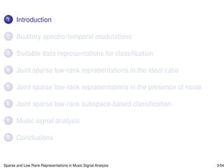1     Introduction

 2     Auditory spectro-temporal modulations

 3     Suitable data representations for classiﬁcation

 4     Joint sparse low-rank representations in the ideal case

 5     Joint sparse low-rank representations in the presence of noise

 6     Joint sparse low-rank subspace-based classiﬁcation

 7     Music signal analysis

 8     Conclusions


Sparse and Low Rank Representations in Music Signal Analysis            3/54
 