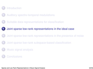 1     Introduction

 2     Auditory spectro-temporal modulations

 3     Suitable data representations for classiﬁcation

 4     Joint sparse low-rank representations in the ideal case

 5     Joint sparse low-rank representations in the presence of noise

 6     Joint sparse low-rank subspace-based classiﬁcation

 7     Music signal analysis

 8     Conclusions


Sparse and Low Rank Representations in Music Signal Analysis            22/54
 
