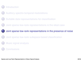 1     Introduction

 2     Auditory spectro-temporal modulations

 3     Suitable data representations for classiﬁcation

 4     Joint sparse low-rank representations in the ideal case

 5     Joint sparse low-rank representations in the presence of noise

 6     Joint sparse low-rank subspace-based classiﬁcation

 7     Music signal analysis

 8     Conclusions


Sparse and Low Rank Representations in Music Signal Analysis            28/54
 