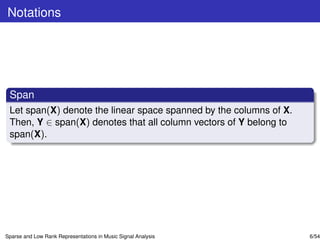 Notations




 Span
 Let span(X) denote the linear space spanned by the columns of X.
 Then, Y ∈ span(X) denotes that all column vectors of Y belong to
 span(X).




Sparse and Low Rank Representations in Music Signal Analysis        6/54
 